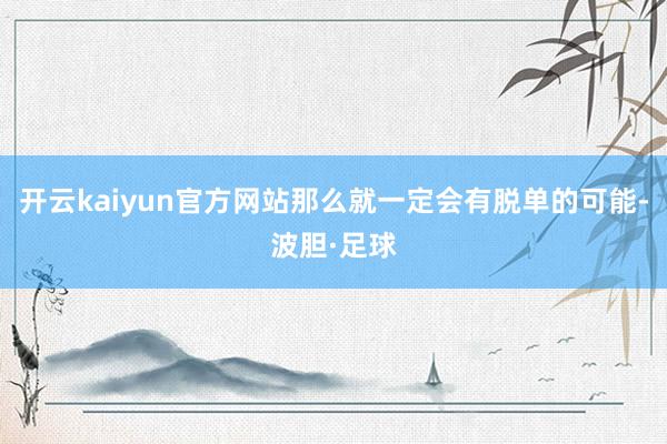 开云kaiyun官方网站那么就一定会有脱单的可能-波胆·足球