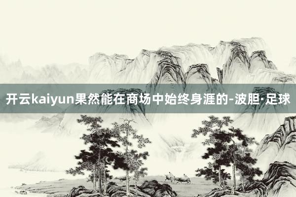 开云kaiyun果然能在商场中始终身涯的-波胆·足球