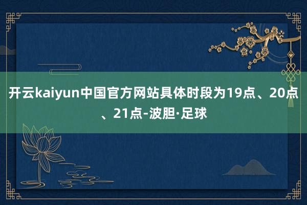 开云kaiyun中国官方网站具体时段为19点、20点、21点-波胆·足球