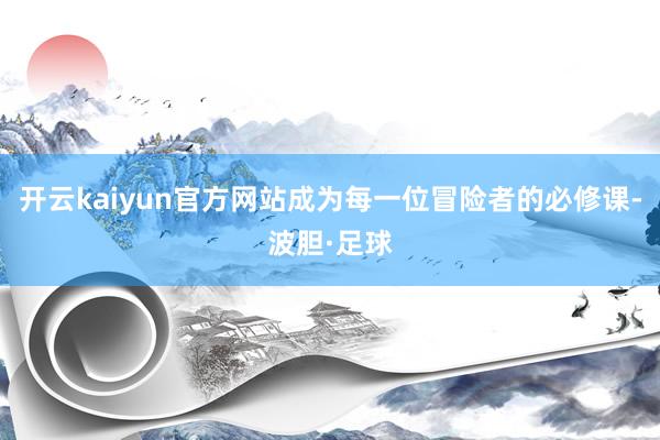 开云kaiyun官方网站成为每一位冒险者的必修课-波胆·足球