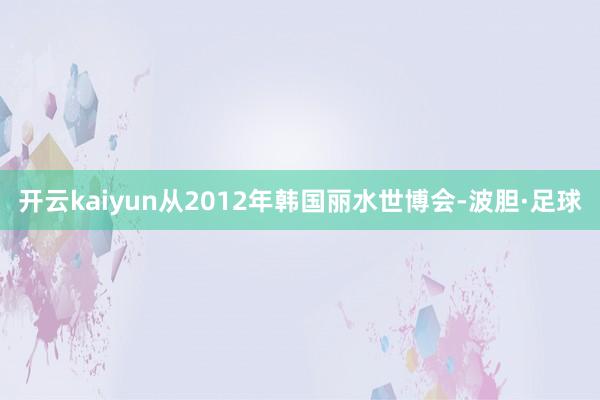开云kaiyun从2012年韩国丽水世博会-波胆·足球