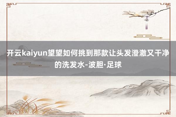 开云kaiyun望望如何挑到那款让头发澄澈又干净的洗发水-波胆·足球