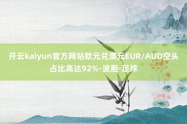 开云kaiyun官方网站欧元兑澳元EUR/AUD空头占比高达92%-波胆·足球