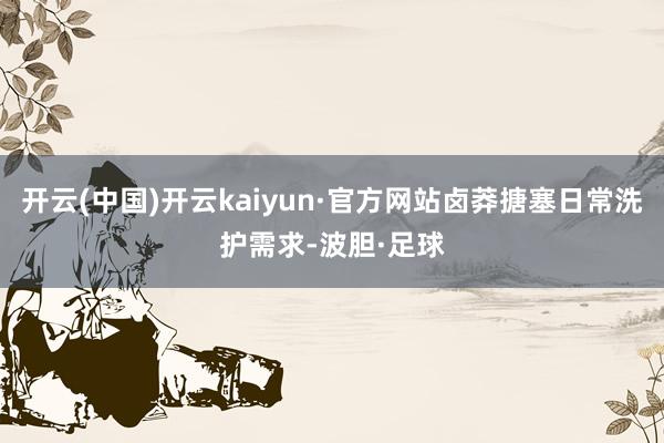开云(中国)开云kaiyun·官方网站卤莽搪塞日常洗护需求-波胆·足球