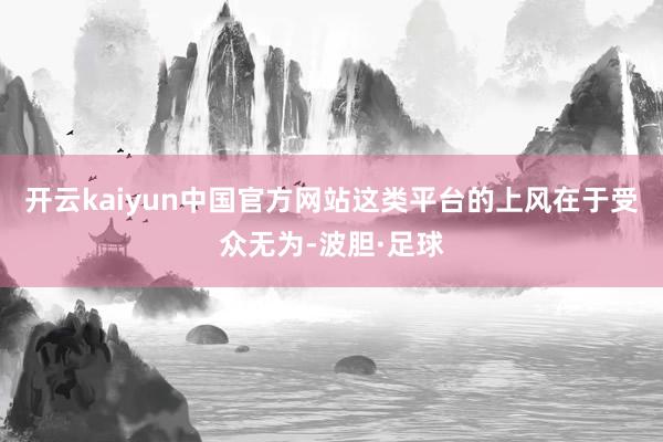 开云kaiyun中国官方网站这类平台的上风在于受众无为-波胆·足球