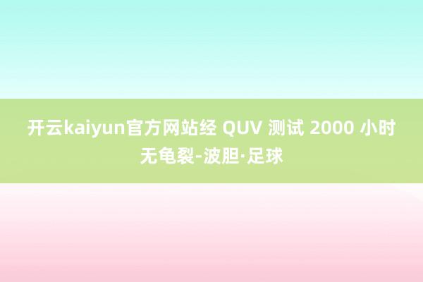 开云kaiyun官方网站经 QUV 测试 2000 小时无龟裂-波胆·足球