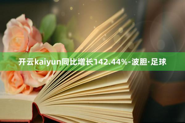 开云kaiyun同比增长142.44%-波胆·足球