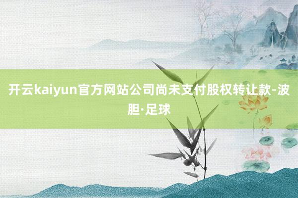 开云kaiyun官方网站公司尚未支付股权转让款-波胆·足球