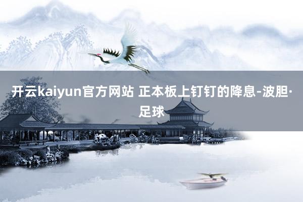 开云kaiyun官方网站 正本板上钉钉的降息-波胆·足球