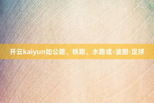 开云kaiyun如公路、铁路、水路或-波胆·足球