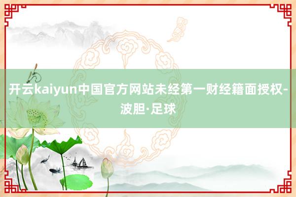 开云kaiyun中国官方网站未经第一财经籍面授权-波胆·足球