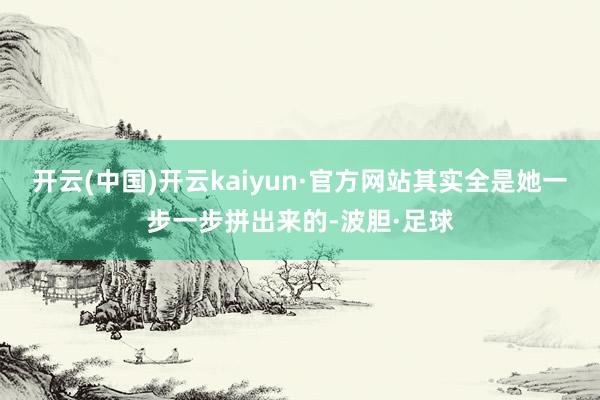 开云(中国)开云kaiyun·官方网站其实全是她一步一步拼出来的-波胆·足球