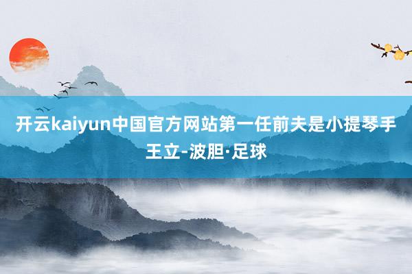 开云kaiyun中国官方网站第一任前夫是小提琴手王立-波胆·足球