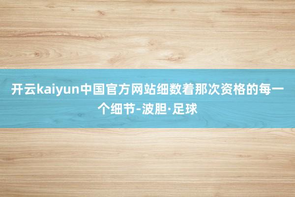 开云kaiyun中国官方网站细数着那次资格的每一个细节-波胆·足球