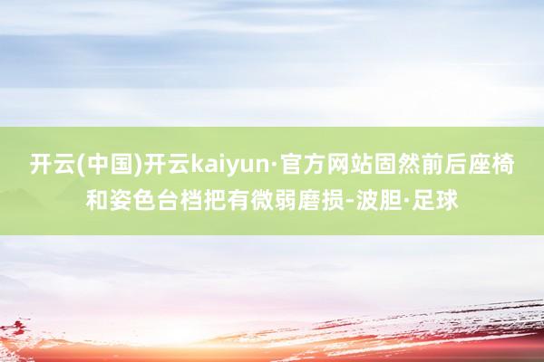 开云(中国)开云kaiyun·官方网站固然前后座椅和姿色台档把有微弱磨损-波胆·足球