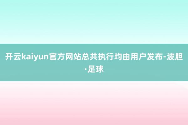开云kaiyun官方网站总共执行均由用户发布-波胆·足球