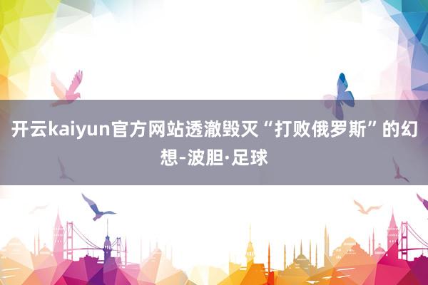 开云kaiyun官方网站透澈毁灭“打败俄罗斯”的幻想-波胆·足球