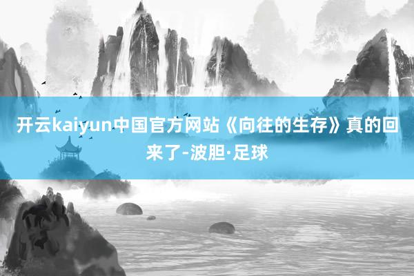 开云kaiyun中国官方网站《向往的生存》真的回来了-波胆·足球