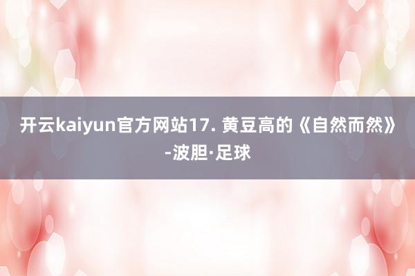 开云kaiyun官方网站17. 黄豆高的《自然而然》-波胆·足球