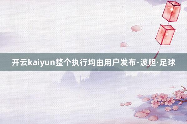 开云kaiyun整个执行均由用户发布-波胆·足球
