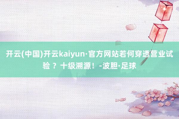 开云(中国)开云kaiyun·官方网站若何穿透营业试验 ？十级溯源！-波胆·足球
