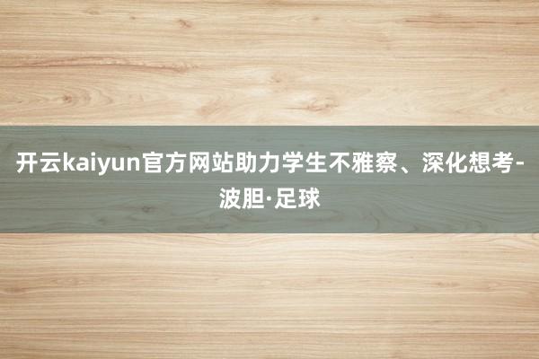 开云kaiyun官方网站助力学生不雅察、深化想考-波胆·足球