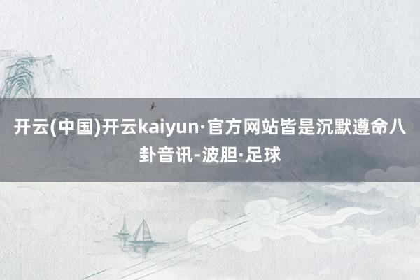 开云(中国)开云kaiyun·官方网站皆是沉默遵命八卦音讯-波胆·足球