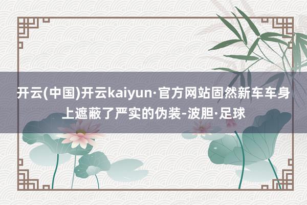 开云(中国)开云kaiyun·官方网站固然新车车身上遮蔽了严实的伪装-波胆·足球