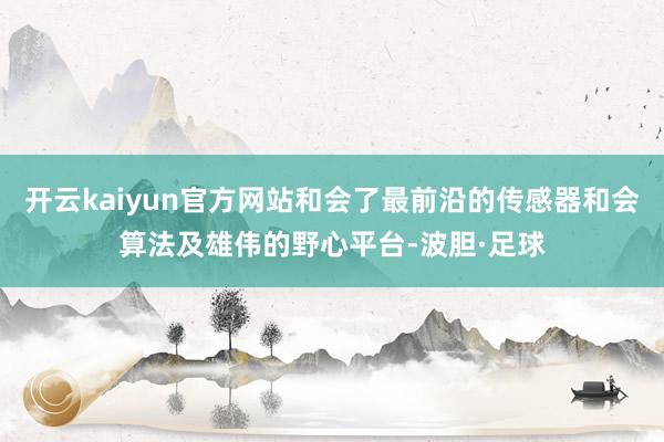开云kaiyun官方网站和会了最前沿的传感器和会算法及雄伟的野心平台-波胆·足球