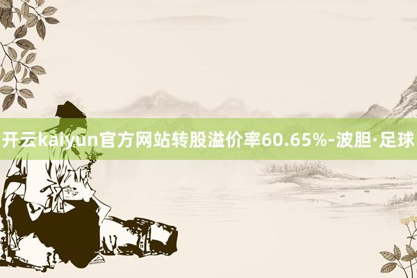 开云kaiyun官方网站转股溢价率60.65%-波胆·足球