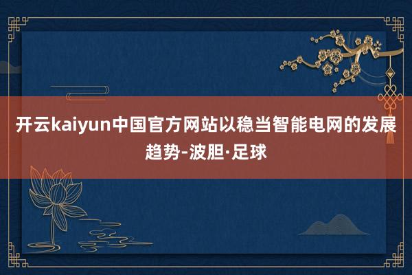 开云kaiyun中国官方网站以稳当智能电网的发展趋势-波胆·足球