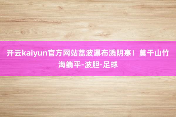开云kaiyun官方网站荔波瀑布溅阴寒！莫干山竹海躺平-波胆·足球