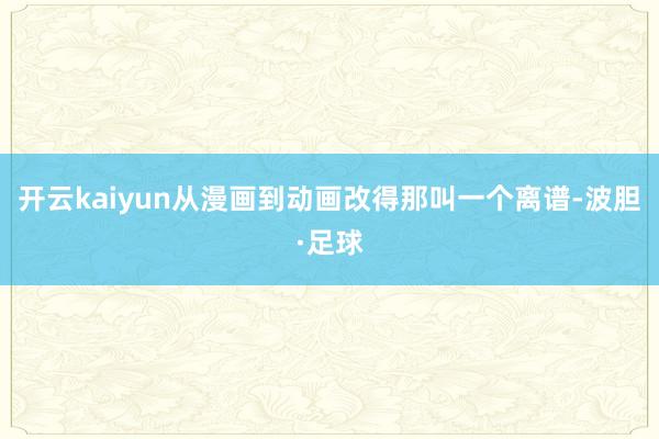 开云kaiyun从漫画到动画改得那叫一个离谱-波胆·足球