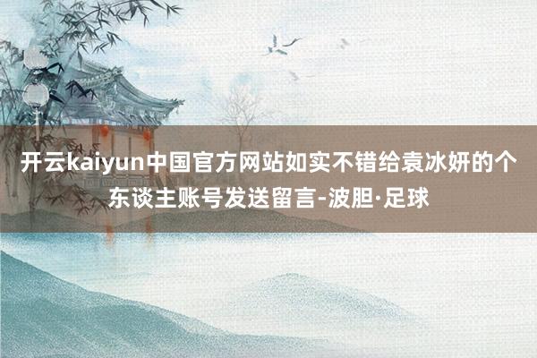 开云kaiyun中国官方网站如实不错给袁冰妍的个东谈主账号发送留言-波胆·足球