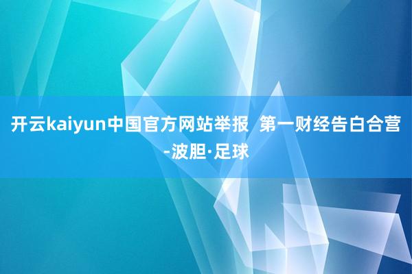 开云kaiyun中国官方网站举报  第一财经告白合营-波胆·足球