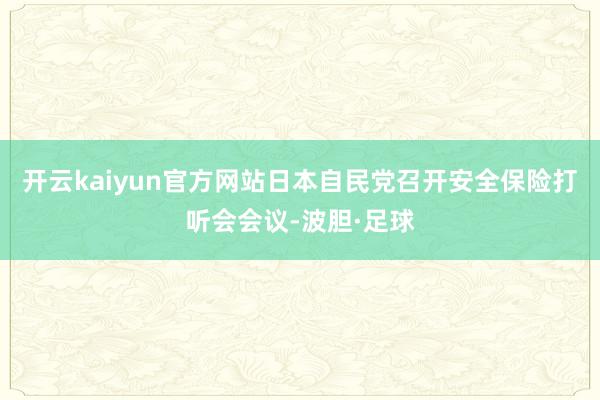 开云kaiyun官方网站日本自民党召开安全保险打听会会议-波胆·足球