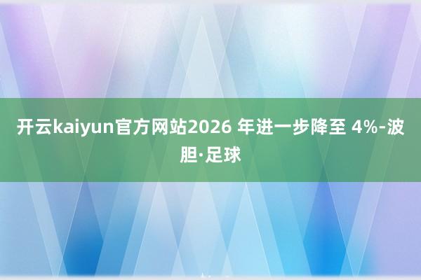 开云kaiyun官方网站2026 年进一步降至 4%-波胆·足球
