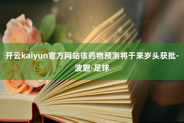 开云kaiyun官方网站该药物预测将于来岁头获批-波胆·足球