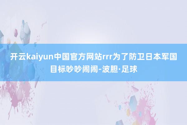 开云kaiyun中国官方网站rrr为了防卫日本军国目标吵吵闹闹-波胆·足球