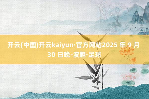 开云(中国)开云kaiyun·官方网站2025 年 9 月 30 日晚-波胆·足球