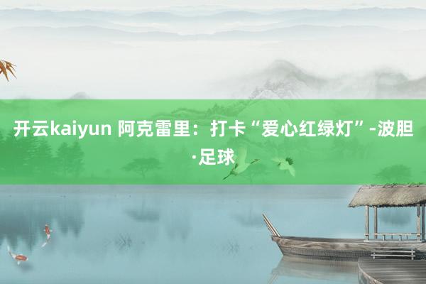 开云kaiyun 阿克雷里：打卡“爱心红绿灯”-波胆·足球