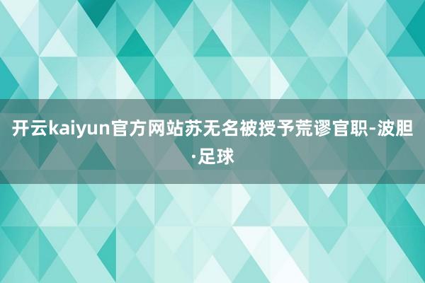 开云kaiyun官方网站苏无名被授予荒谬官职-波胆·足球
