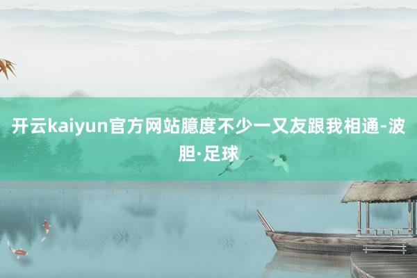 开云kaiyun官方网站臆度不少一又友跟我相通-波胆·足球