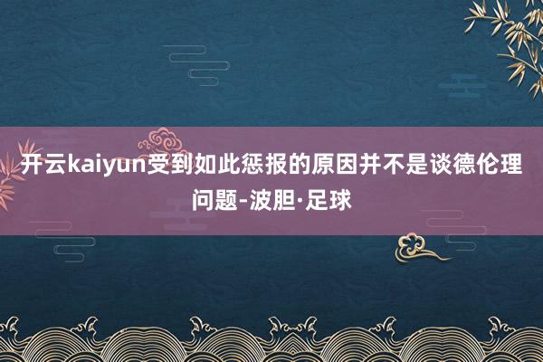 开云kaiyun受到如此惩报的原因并不是谈德伦理问题-波胆·足球