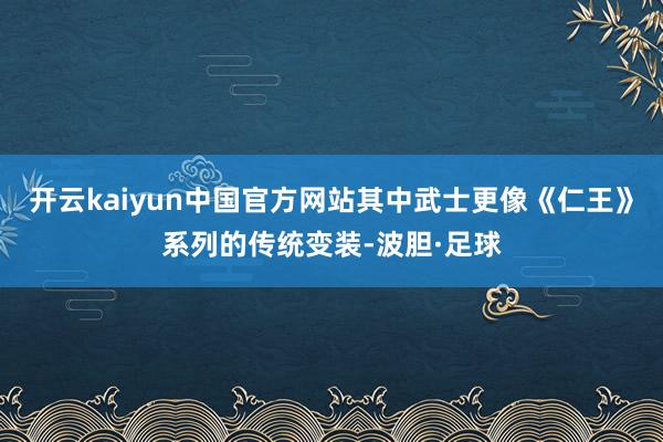开云kaiyun中国官方网站其中武士更像《仁王》系列的传统变装-波胆·足球
