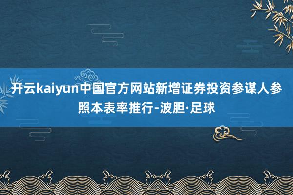 开云kaiyun中国官方网站新增证券投资参谋人参照本表率推行-波胆·足球