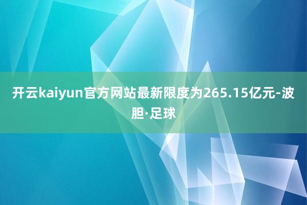 开云kaiyun官方网站最新限度为265.15亿元-波胆·足球
