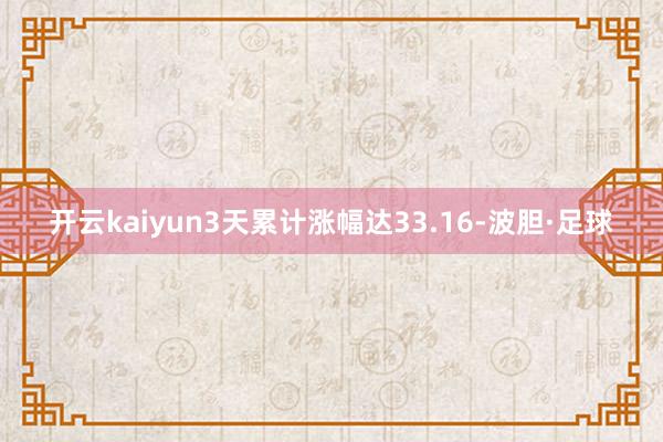 开云kaiyun3天累计涨幅达33.16-波胆·足球