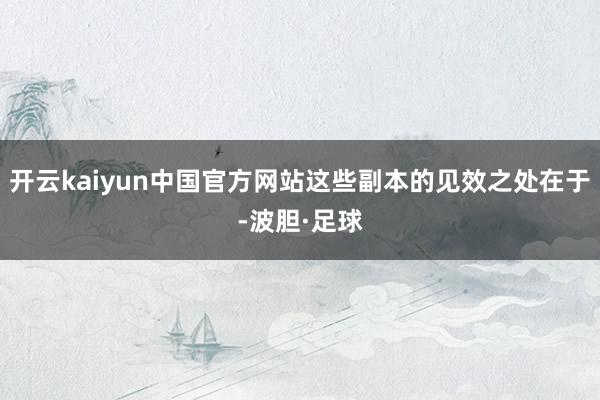 开云kaiyun中国官方网站这些副本的见效之处在于-波胆·足球