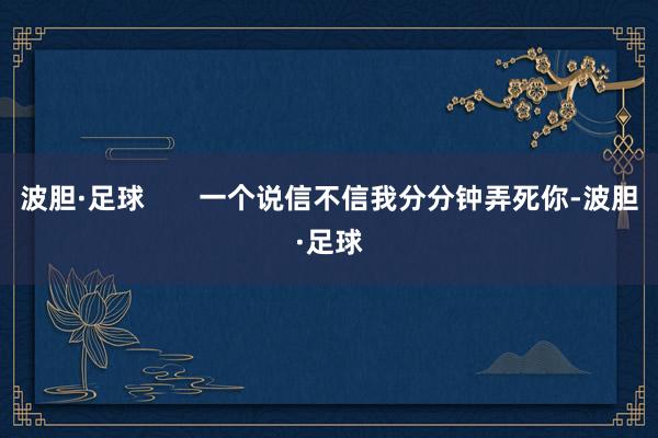 波胆·足球       一个说信不信我分分钟弄死你-波胆·足球